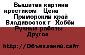 Вышитая картина крестиком › Цена ­ 5 000 - Приморский край, Владивосток г. Хобби. Ручные работы » Другое   